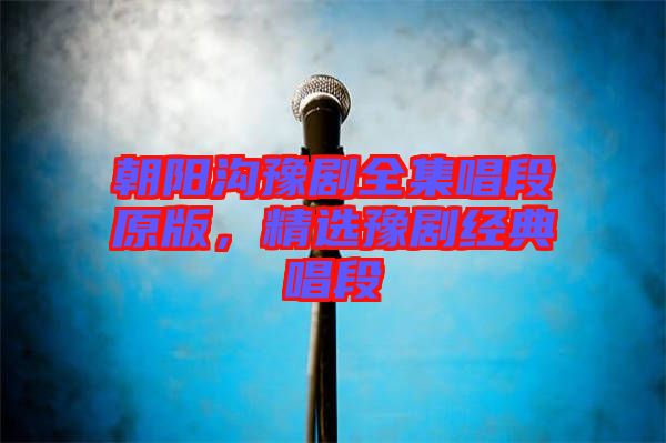 朝陽溝豫劇全集唱段原版，精選豫劇經典唱段