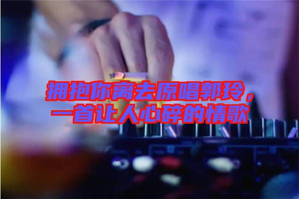 擁抱你離去原唱郭玲，一首讓人心碎的情歌