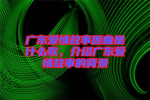 廣東愛情故事原曲是什么歌，介紹廣東愛情故事的背景