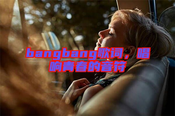 bangbang歌詞，唱響青春的音符