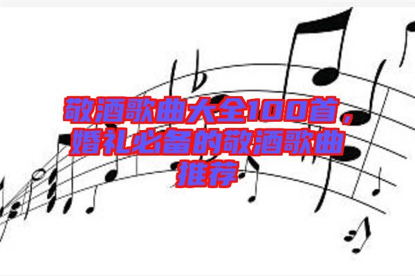 敬酒歌曲大全100首，婚禮必備的敬酒歌曲推薦