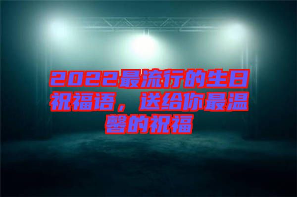 2022最流行的生日祝福語(yǔ)，送給你最溫馨的祝福