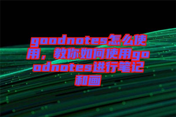 goodnotes怎么使用，教你如何使用goodnotes進行筆記和畫