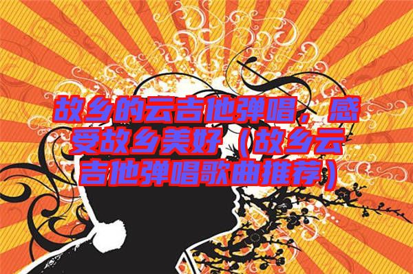 故鄉的云吉他彈唱，感受故鄉美好（故鄉云吉他彈唱歌曲推薦）