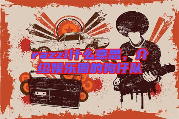 razzi什么意思，介紹娛樂圈的狗仔隊