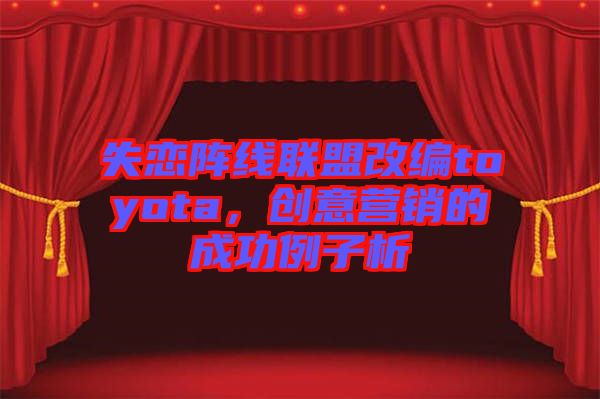 失戀陣線聯盟改編toyota，創意營銷的成功例子析
