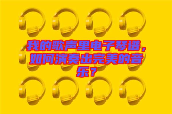 我的歌聲里電子琴譜，如何演奏出完美的音樂？