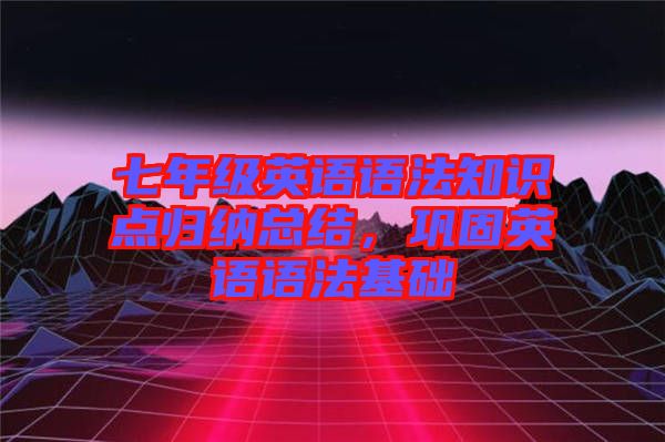 七年級英語語法知識點歸納總結，鞏固英語語法基礎