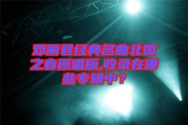 鄧麗君經典名曲北國之春原唱版,收錄在哪些專輯中？