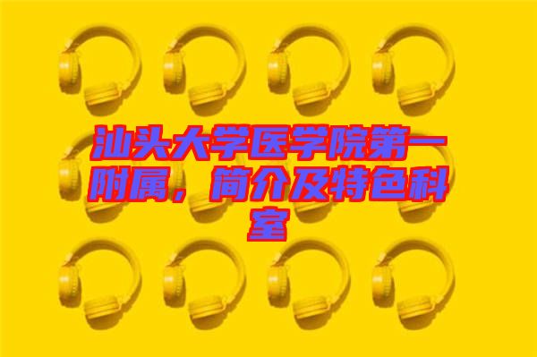 汕頭大學醫學院第一附屬，簡介及特色科室