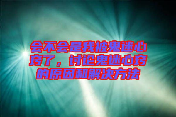 會不會是我被鬼迷心竅了，討論鬼迷心竅的原因和解決方法