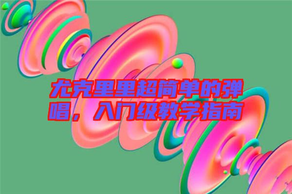 尤克里里超簡單的彈唱，入門級教學指南
