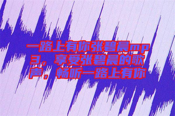 一路上有你張碧晨mp3，享受張碧晨的歌聲，暢聽一路上有你