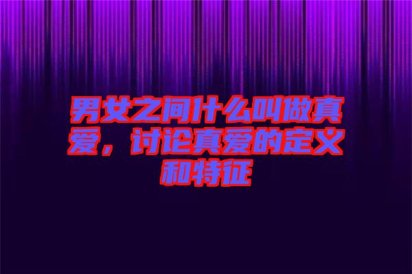 男女之間什么叫做真愛，討論真愛的定義和特征