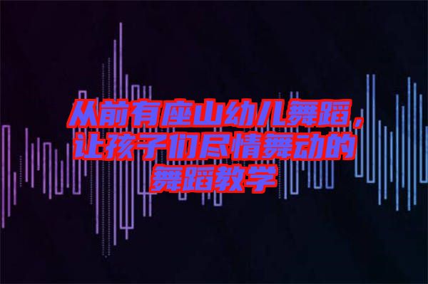 從前有座山幼兒舞蹈，讓孩子們盡情舞動的舞蹈教學