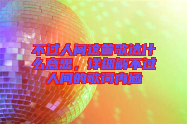 不過人間這首歌達什么意思，詳細解不過人間的歌詞內(nèi)涵