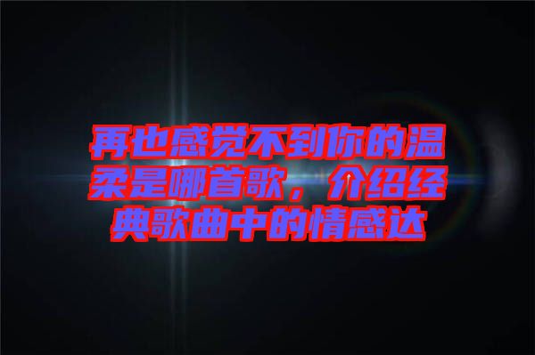 再也感覺不到你的溫柔是哪首歌，介紹經(jīng)典歌曲中的情感達