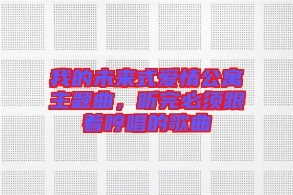 我的未來式愛情公寓主題曲，聽完必須跟著哼唱的歌曲