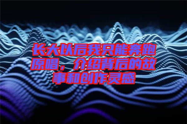 長(zhǎng)大以后我只能奔跑原唱，介紹背后的故事和創(chuàng)作靈感