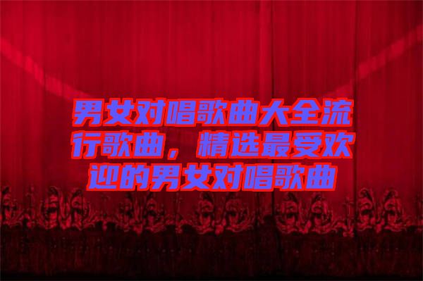 男女對唱歌曲大全流行歌曲，精選最受歡迎的男女對唱歌曲