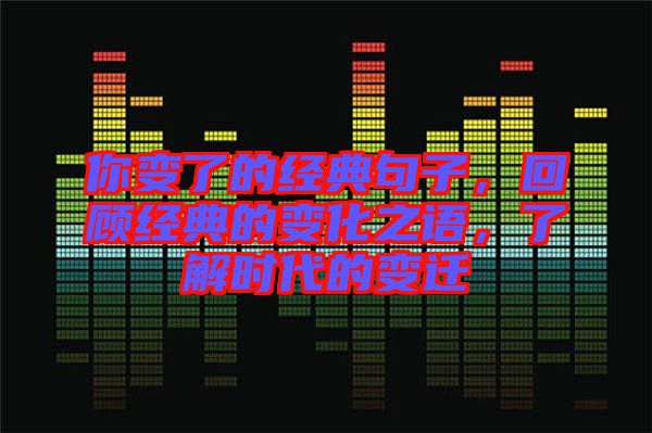你變了的經(jīng)典句子，回顧經(jīng)典的變化之語，了解時代的變遷