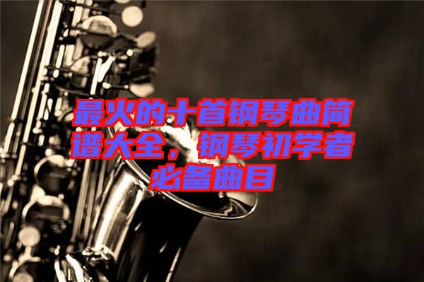 最火的十首鋼琴曲簡(jiǎn)譜大全，鋼琴初學(xué)者必備曲目