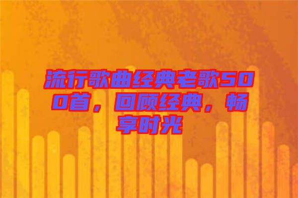 流行歌曲經典老歌500首，回顧經典，暢享時光