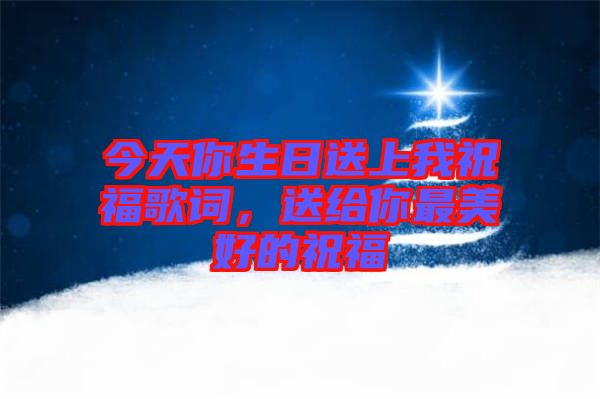 今天你生日送上我祝福歌詞，送給你最美好的祝福
