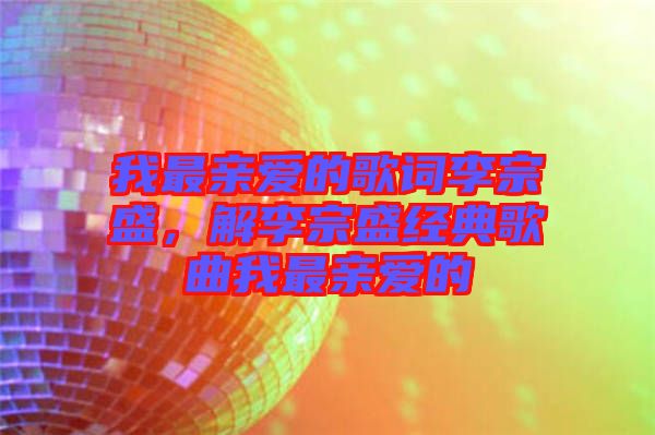 我最親愛的歌詞李宗盛，解李宗盛經典歌曲我最親愛的