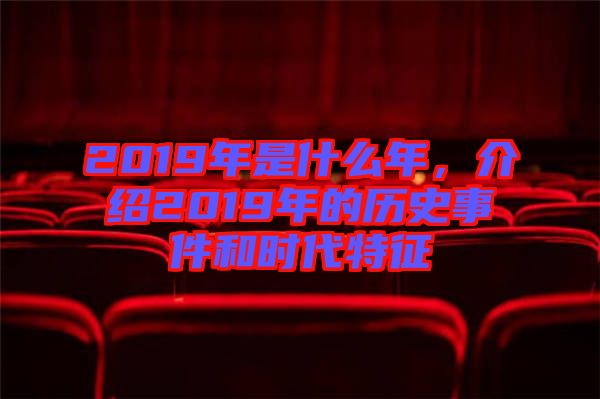 2019年是什么年，介紹2019年的歷史事件和時(shí)代特征