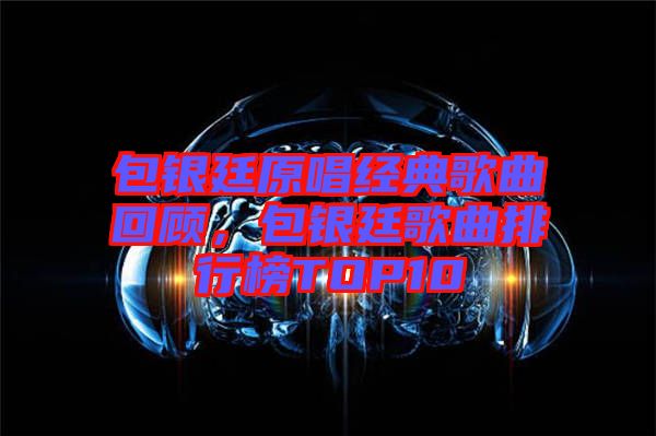 包銀廷原唱經(jīng)典歌曲回顧，包銀廷歌曲排行榜TOP10
