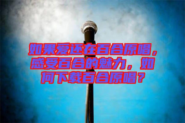 如果愛還在百合原唱，感受百合的魅力，如何下載百合原唱？