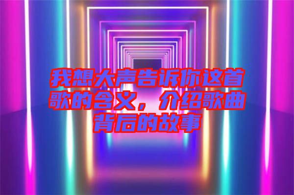 我想大聲告訴你這首歌的含義，介紹歌曲背后的故事