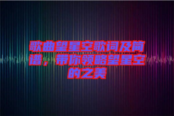 歌曲望星空歌詞及簡譜，帶你領(lǐng)略望星空的之美
