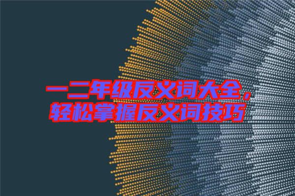 一二年級反義詞大全，輕松掌握反義詞技巧