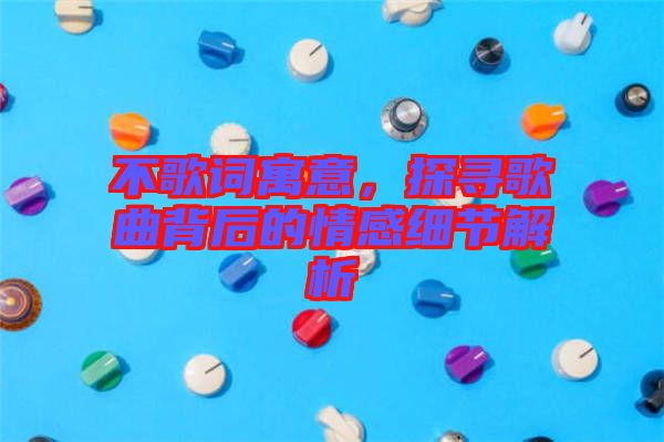 不歌詞寓意，探尋歌曲背后的情感細節解析