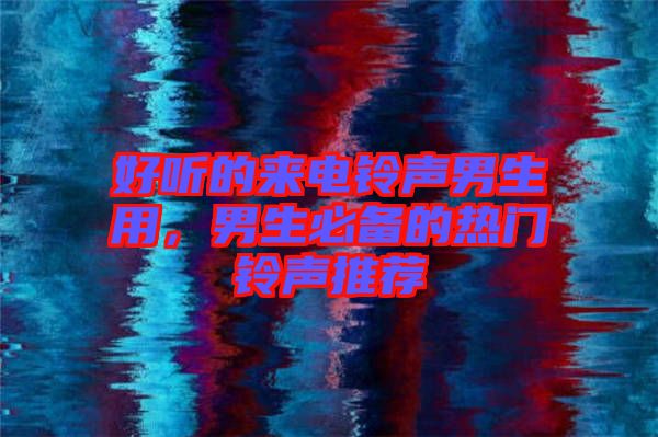 好聽的來電鈴聲男生用，男生必備的熱門鈴聲推薦