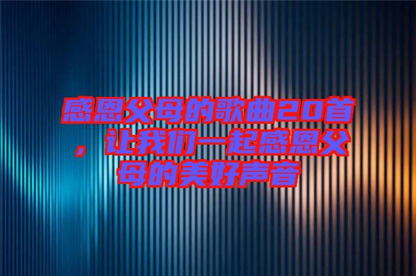 感恩父母的歌曲20首，讓我們一起感恩父母的美好聲音