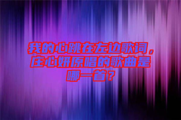 我的心跳在左邊歌詞，莊心妍原唱的歌曲是哪一首？