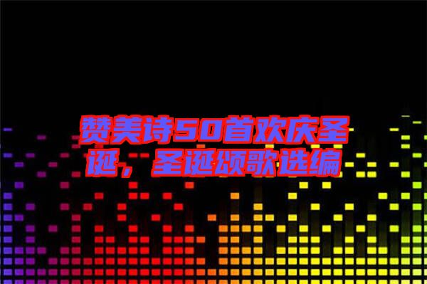 贊美詩50首歡慶圣誕，圣誕頌歌選編