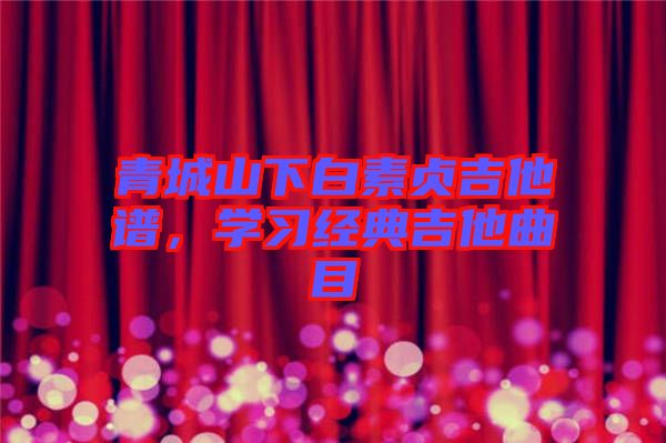 青城山下白素貞吉他譜，學習經典吉他曲目