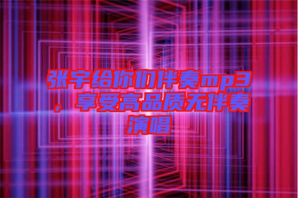 張宇給你們伴奏mp3，享受高品質(zhì)無伴奏演唱