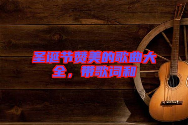 圣誕節贊美的歌曲大全，帶歌詞和