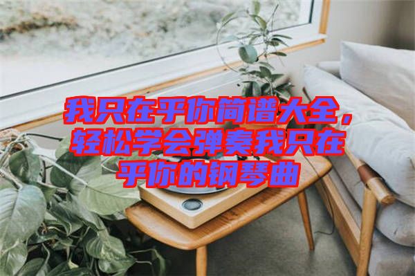 我只在乎你簡譜大全，輕松學會彈奏我只在乎你的鋼琴曲