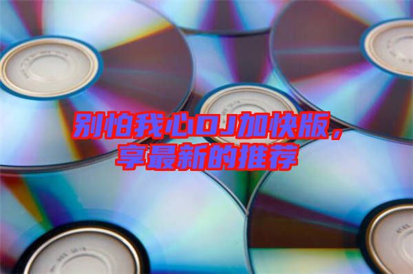 別怕我心DJ加快版，享最新的推薦