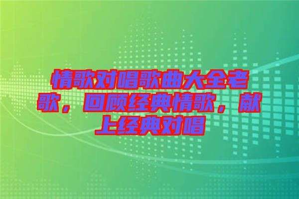 情歌對唱歌曲大全老歌，回顧經典情歌，獻上經典對唱