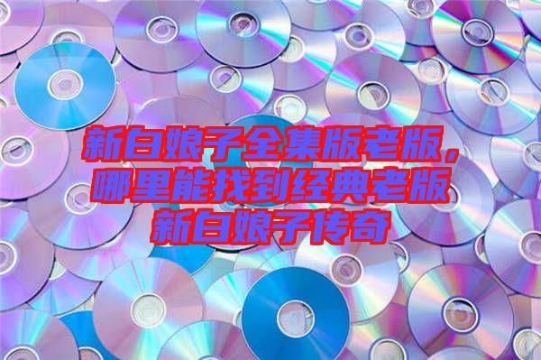 新白娘子全集版老版，哪里能找到經典老版新白娘子傳奇