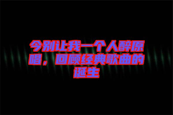 今別讓我一個人醉原唱，回顧經典歌曲的誕生