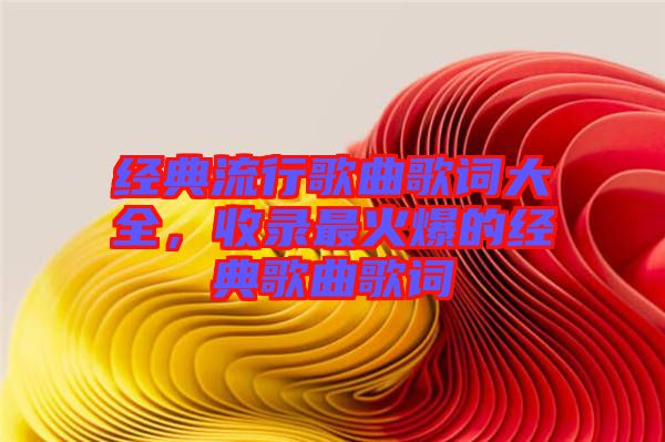 經(jīng)典流行歌曲歌詞大全，收錄最火爆的經(jīng)典歌曲歌詞