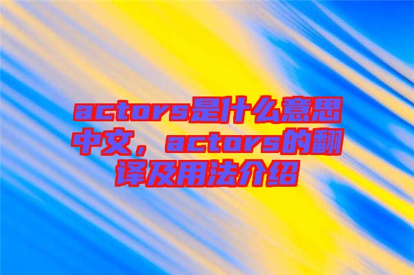 actors是什么意思中文，actors的翻譯及用法介紹